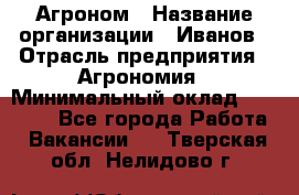Агроном › Название организации ­ Иванов › Отрасль предприятия ­ Агрономия › Минимальный оклад ­ 30 000 - Все города Работа » Вакансии   . Тверская обл.,Нелидово г.